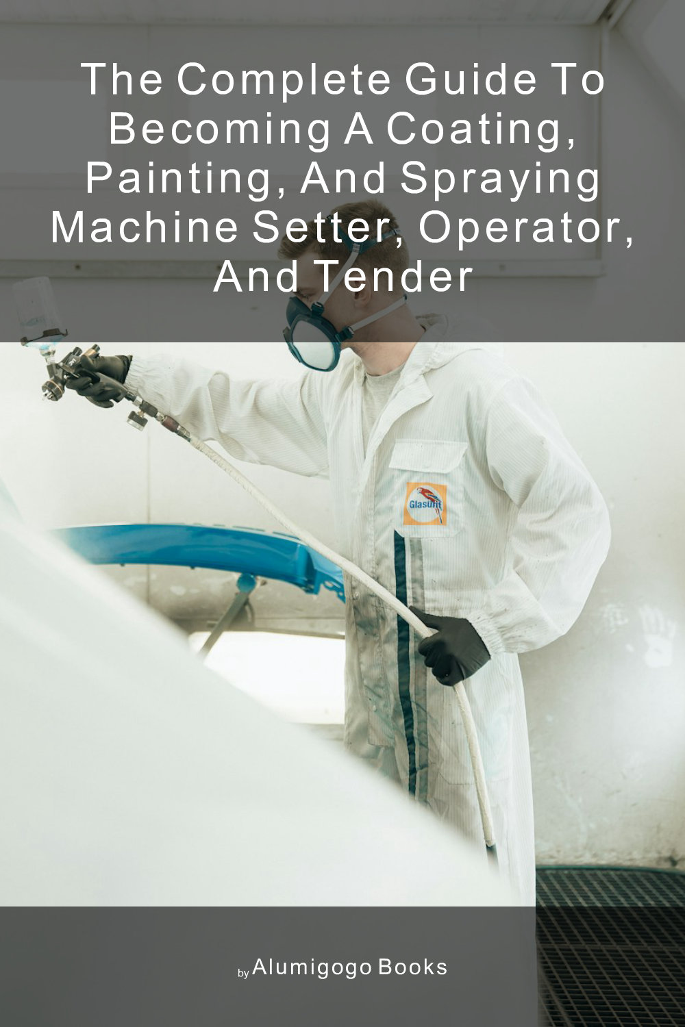 Cover of The Complete Guide to Becoming A Coating, Painting, and Spraying Machine Setter, Operator, and Tender
