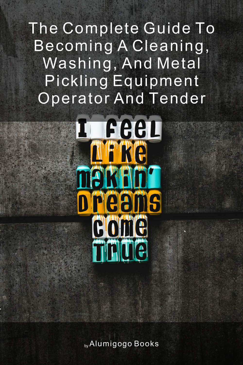 Cover of The Complete Guide to Becoming A Cleaning, Washing, and Metal Pickling Equipment Operator and Tender