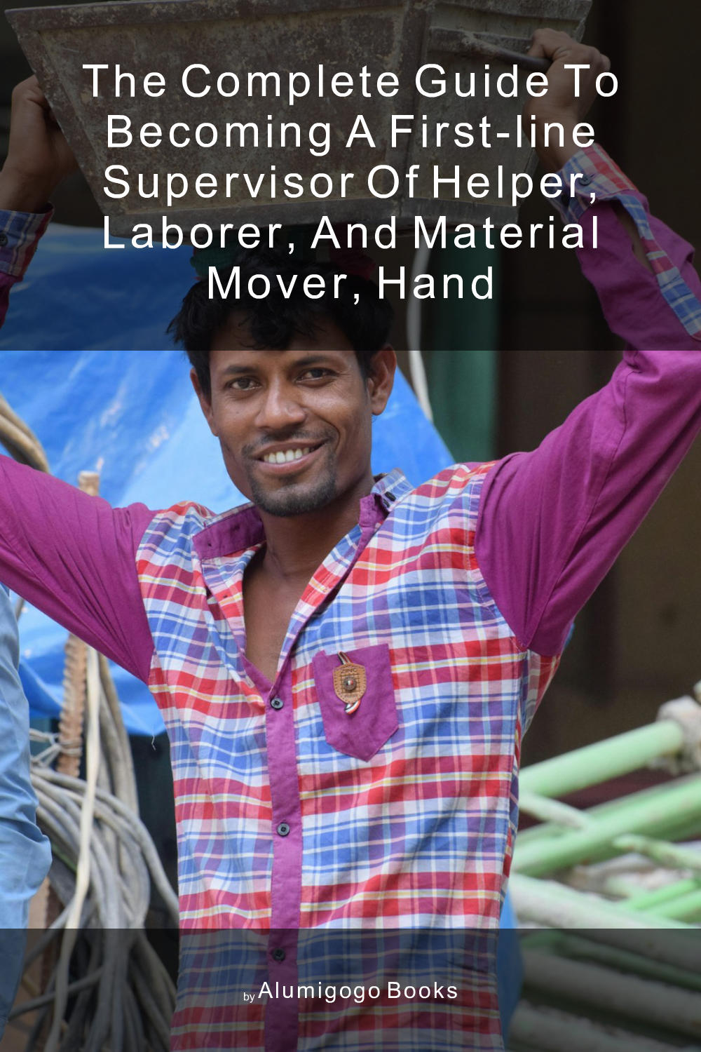 Cover of The Complete Guide to Becoming A First-Line Supervisor of Helper, Laborer, and Material Mover, Hand