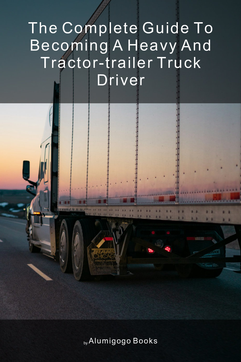 Cover of The Complete Guide to Becoming A Heavy and Tractor-Trailer Truck Driver