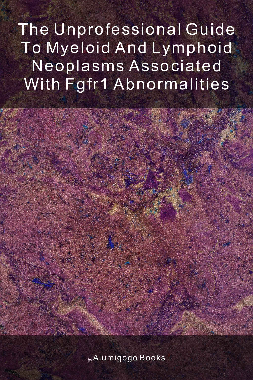 Cover of The Unprofessional Guide to myeloid and lymphoid neoplasms associated with FGFR1 abnormalities