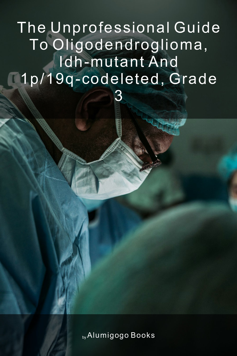 Cover of The Unprofessional Guide to oligodendroglioma, IDH-mutant and 1p/19q-codeleted, grade 3