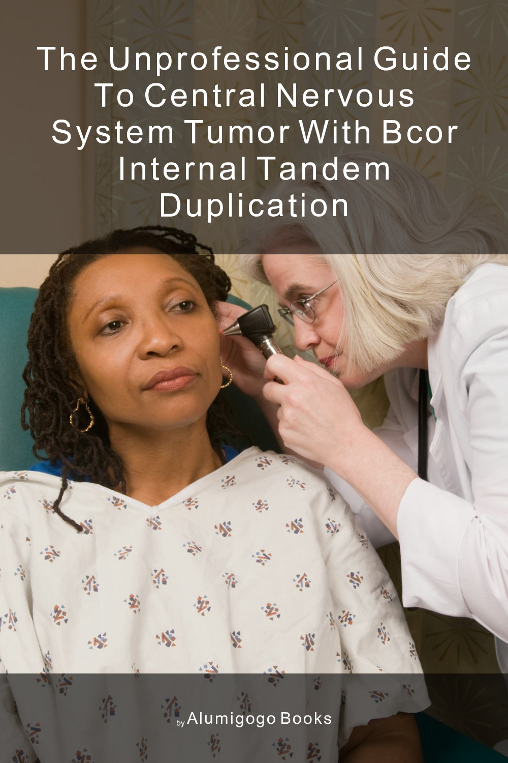 Cover of The Unprofessional Guide to central nervous system tumor with BCOR internal tandem duplication