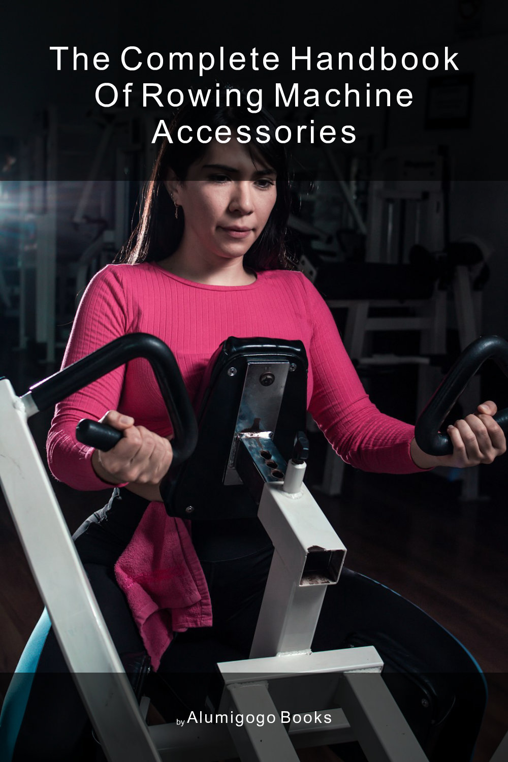 Cover of The Complete Handbook of Rowing Machine Accessories
